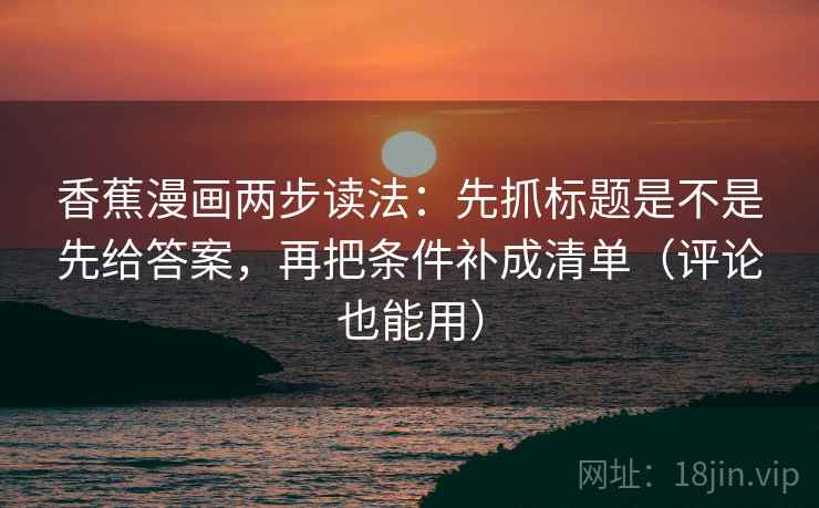 香蕉漫画两步读法:先抓标题是不是先给答案,再把条件补成清单(评论也能用) 香蕉漫画两步读法:先抓标题是不是先给答案,再把条件补成清单(评论也能用)