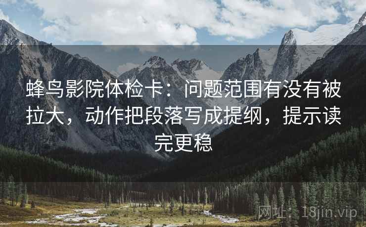 蜂鸟影院体检卡:问题范围有没有被拉大,动作把段落写成提纲,提示读完更稳 蜂鸟影院体检卡:问题范围有没有被拉大,动作把段落写成提纲,提示读完更稳