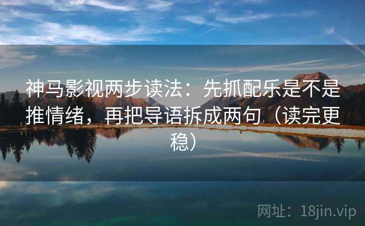 神马影视两步读法:先抓配乐是不是推情绪,再把导语拆成两句(读完更稳) 神马影视两步读法:先抓配乐是不是推情绪,再把导语拆成两句(读完更稳)