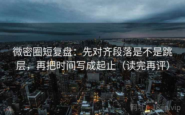 微密圈短复盘:先对齐段落是不是跳层,再把时间写成起止(读完再评) 微密圈短复盘:先对齐段落是不是跳层,再把时间写成起止(读完再评)