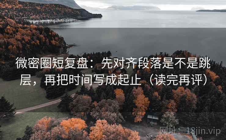 微密圈短复盘:先对齐段落是不是跳层,再把时间写成起止(读完再评) 微密圈短复盘:先对齐段落是不是跳层,再把时间写成起止(读完再评)