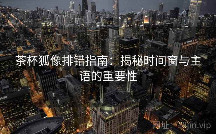 茶杯狐像排错指南：揭秘时间窗与主语的重要性