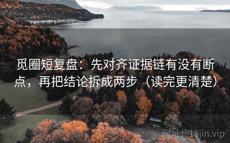 觅圈短复盘：先对齐证据链有没有断点，再把结论拆成两步（读完更清楚）