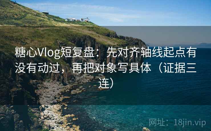 糖心Vlog短复盘:先对齐轴线起点有没有动过,再把对象写具体(证据三连) 糖心Vlog短复盘:先对齐轴线起点有没有动过,再把对象写具体(证据三连)