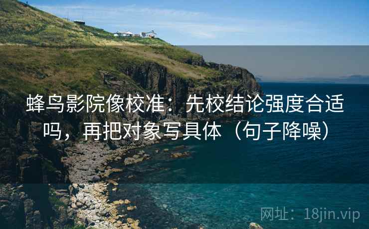 蜂鸟影院像校准:先校结论强度合适吗,再把对象写具体(句子降噪) 蜂鸟影院像校准:先校结论强度合适吗,再把对象写具体(句子降噪)