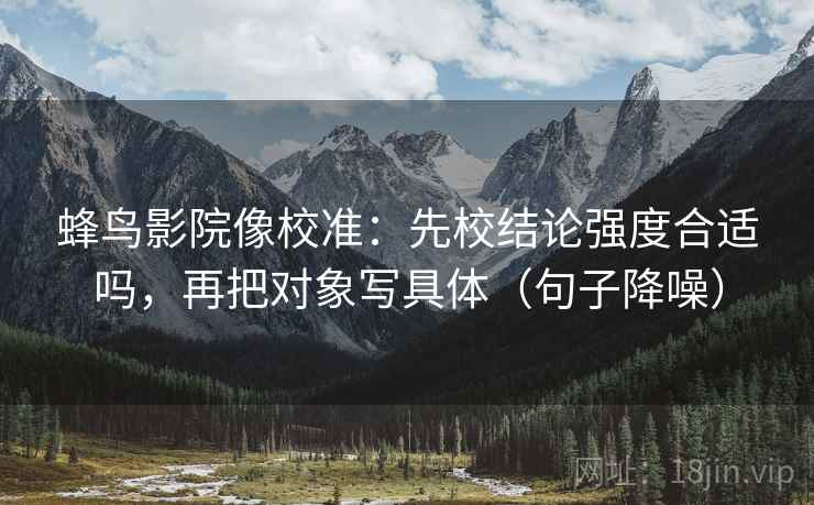 蜂鸟影院像校准:先校结论强度合适吗,再把对象写具体(句子降噪) 蜂鸟影院像校准:先校结论强度合适吗,再把对象写具体(句子降噪)