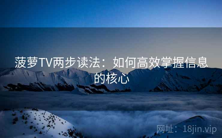 菠萝TV两步读法:如何高效掌握信息的核心 菠萝TV两步读法:如何高效掌握信息的核心