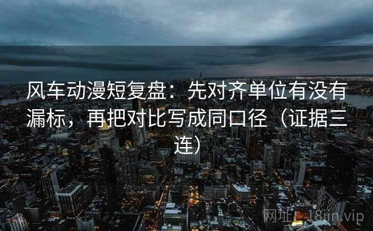 风车动漫短复盘:先对齐单位有没有漏标,再把对比写成同口径(证据三连) 风车动漫短复盘:先对齐单位有没有漏标,再把对比写成同口径(证据三连)