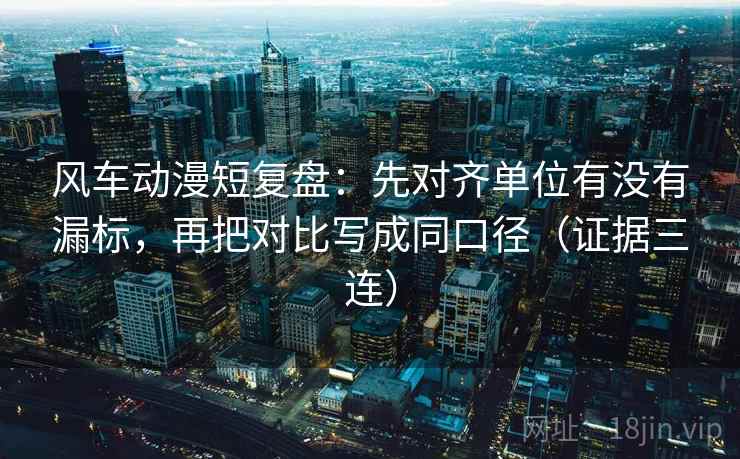 风车动漫短复盘:先对齐单位有没有漏标,再把对比写成同口径(证据三连) 风车动漫短复盘:先对齐单位有没有漏标,再把对比写成同口径(证据三连)