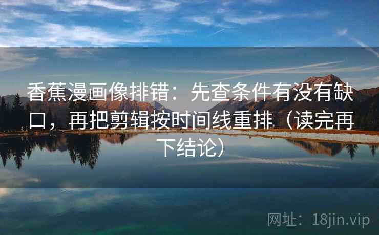 香蕉漫画像排错:先查条件有没有缺口,再把剪辑按时间线重排(读完再下结论) 香蕉漫画像排错:先查条件有没有缺口,再把剪辑按时间线重排(读完再下结论)