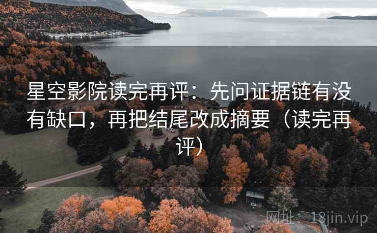 星空影院读完再评：先问证据链有没有缺口，再把结尾改成摘要（读完再评）