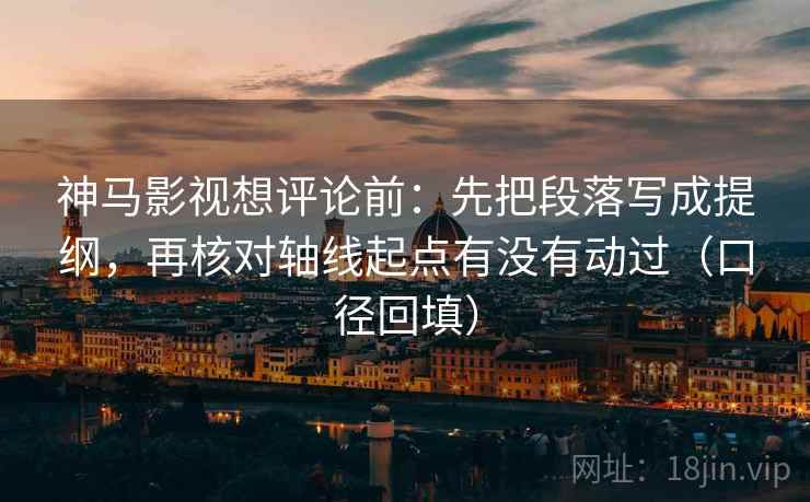神马影视想评论前:先把段落写成提纲,再核对轴线起点有没有动过(口径回填) 神马影视想评论前:先把段落写成提纲,再核对轴线起点有没有动过(口径回填)