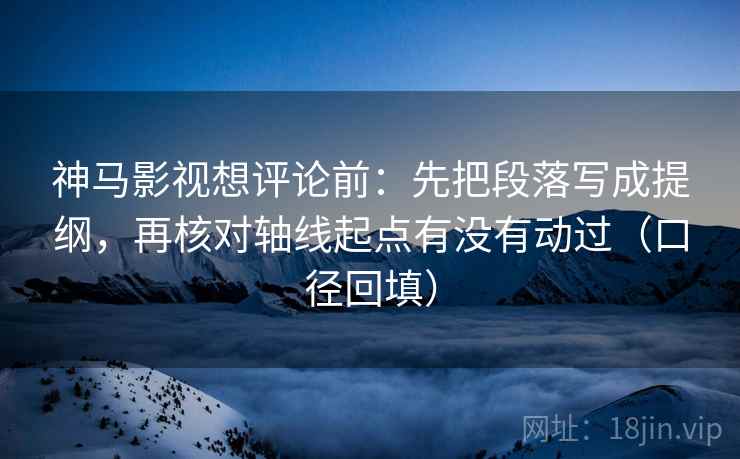 神马影视想评论前:先把段落写成提纲,再核对轴线起点有没有动过(口径回填) 神马影视想评论前:先把段落写成提纲,再核对轴线起点有没有动过(口径回填)