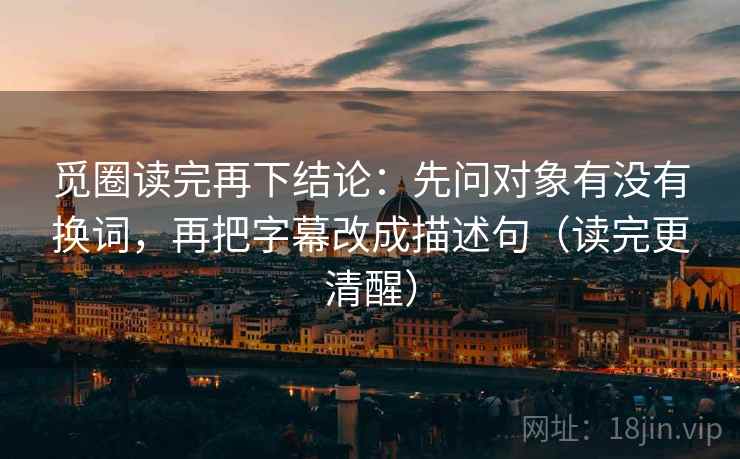 觅圈读完再下结论:先问对象有没有换词,再把字幕改成描述句(读完更清醒) 觅圈读完再下结论:先问对象有没有换词,再把字幕改成描述句(读完更清醒)