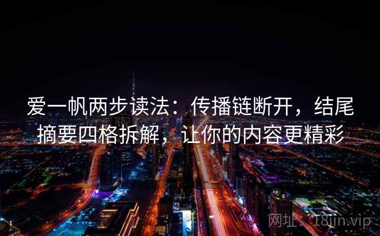 爱一帆两步读法：传播链断开，结尾摘要四格拆解，让你的内容更精彩