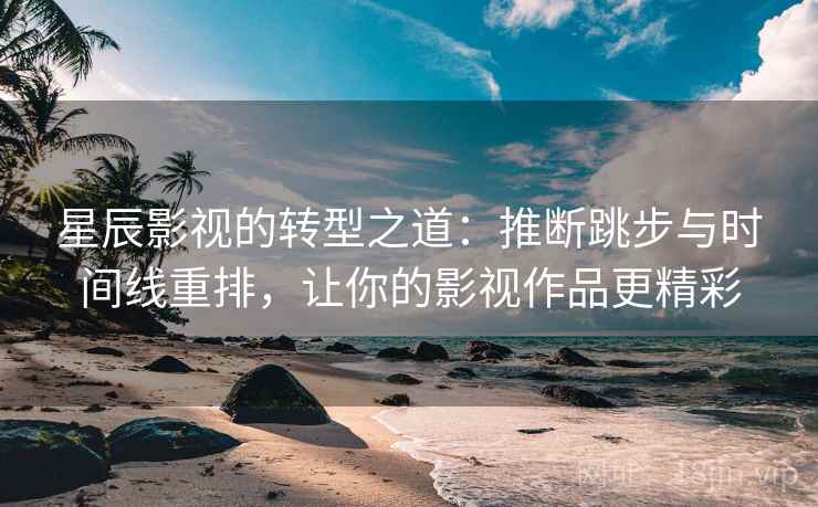 星辰影视的转型之道：推断跳步与时间线重排，让你的影视作品更精彩