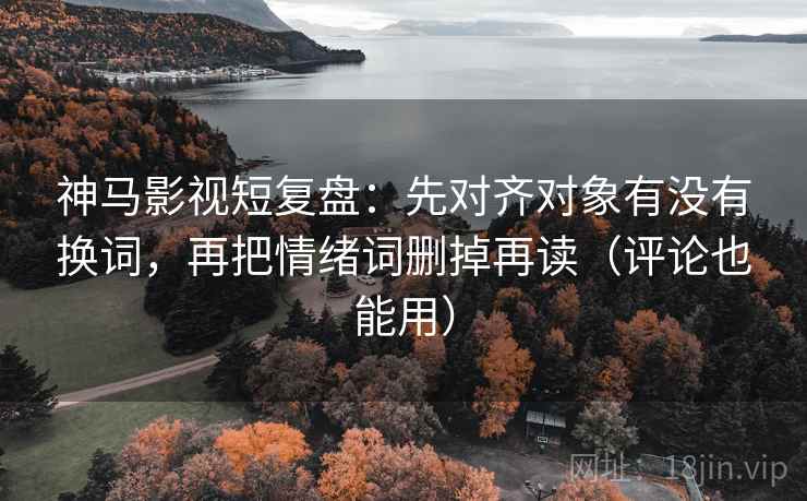神马影视短复盘：先对齐对象有没有换词，再把情绪词删掉再读（评论也能用）