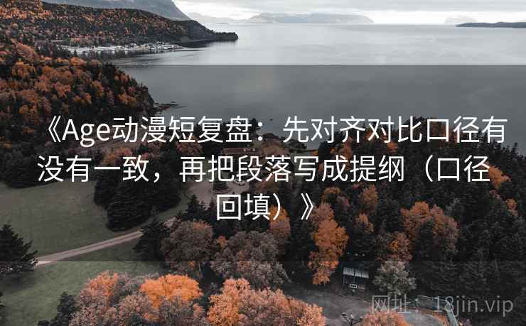 《Age动漫短复盘：先对齐对比口径有没有一致，再把段落写成提纲（口径回填）》