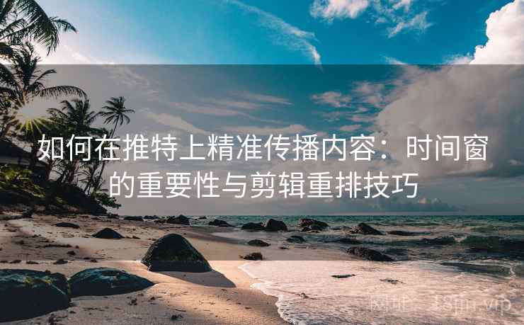 如何在推特上精准传播内容:时间窗的重要性与剪辑重排技巧 如何在推特上精准传播内容:时间窗的重要性与剪辑重排技巧