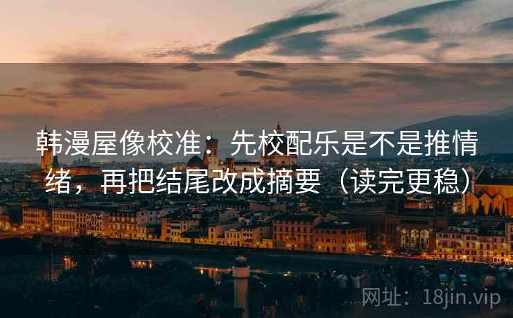 韩漫屋像校准：先校配乐是不是推情绪，再把结尾改成摘要（读完更稳）