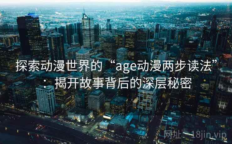探索动漫世界的“age动漫两步读法”:揭开故事背后的深层秘密 探索动漫世界的“age动漫两步读法”:揭开故事背后的深层秘密