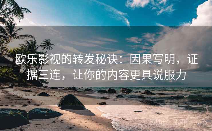 欧乐影视的转发秘诀：因果写明，证据三连，让你的内容更具说服力