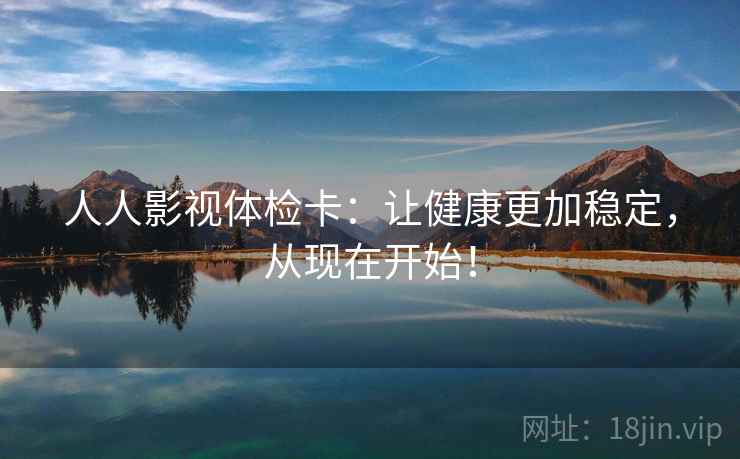 人人影视体检卡:让健康更加稳定,从现在开始! 人人影视体检卡:让健康更加稳定,从现在开始!