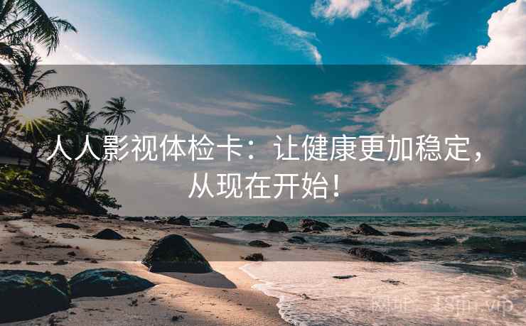 人人影视体检卡:让健康更加稳定,从现在开始! 人人影视体检卡:让健康更加稳定,从现在开始!
