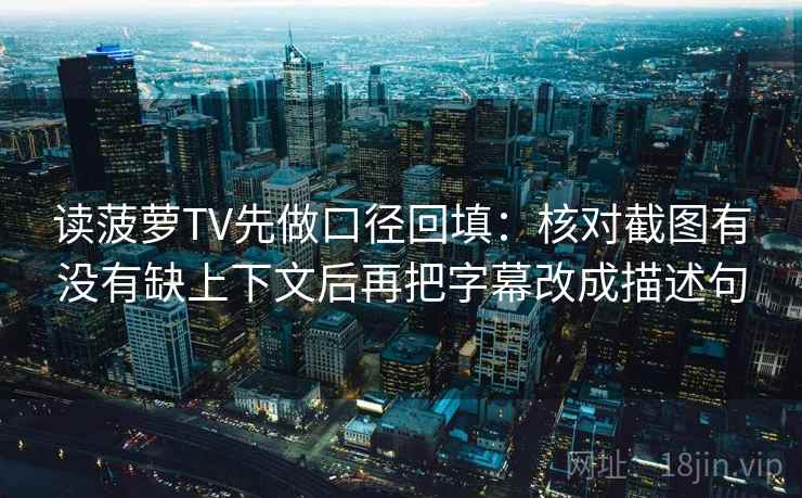读菠萝TV先做口径回填：核对截图有没有缺上下文后再把字幕改成描述句