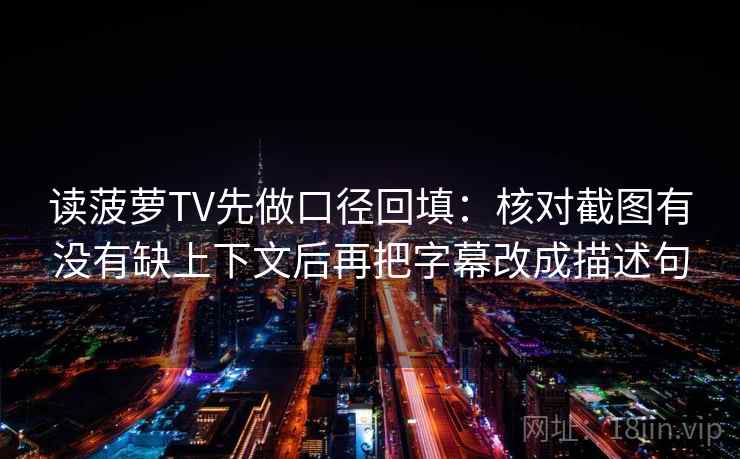 读菠萝TV先做口径回填：核对截图有没有缺上下文后再把字幕改成描述句