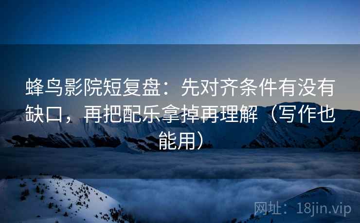 蜂鸟影院短复盘：先对齐条件有没有缺口，再把配乐拿掉再理解（写作也能用）