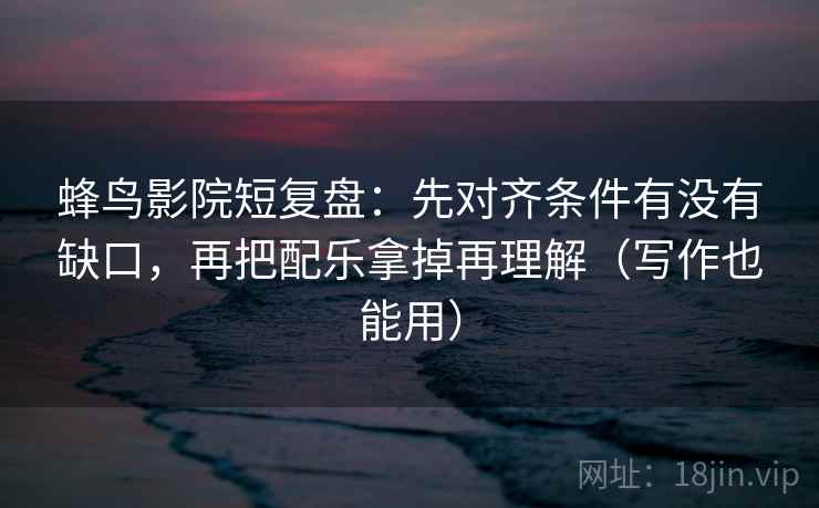 蜂鸟影院短复盘：先对齐条件有没有缺口，再把配乐拿掉再理解（写作也能用）