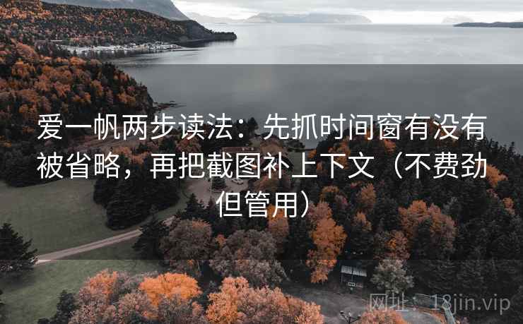爱一帆两步读法：先抓时间窗有没有被省略，再把截图补上下文（不费劲但管用）