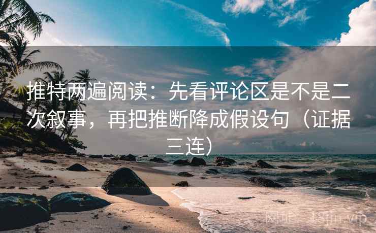 推特两遍阅读：先看评论区是不是二次叙事，再把推断降成假设句（证据三连）
