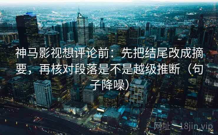 神马影视想评论前:先把结尾改成摘要,再核对段落是不是越级推断(句子降噪) 神马影视想评论前:先把结尾改成摘要,再核对段落是不是越级推断(句子降噪)