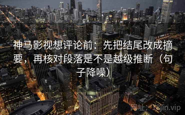 神马影视想评论前:先把结尾改成摘要,再核对段落是不是越级推断(句子降噪) 神马影视想评论前:先把结尾改成摘要,再核对段落是不是越级推断(句子降噪)