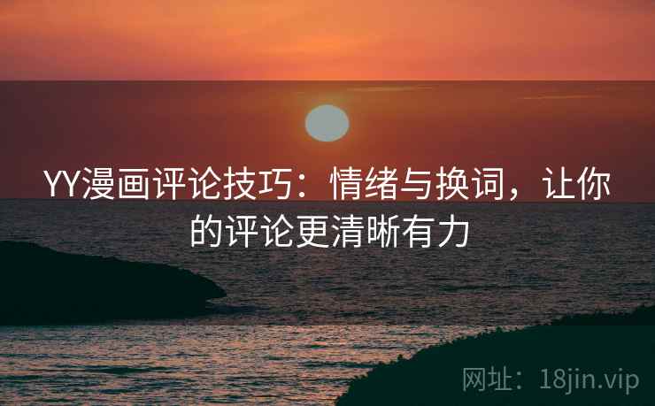 YY漫画评论技巧:情绪与换词,让你的评论更清晰有力 YY漫画评论技巧:情绪与换词,让你的评论更清晰有力