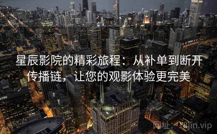 星辰影院的精彩旅程:从补单到断开传播链,让您的观影体验更完美 星辰影院的精彩旅程:从补单到断开传播链,让您的观影体验更完美