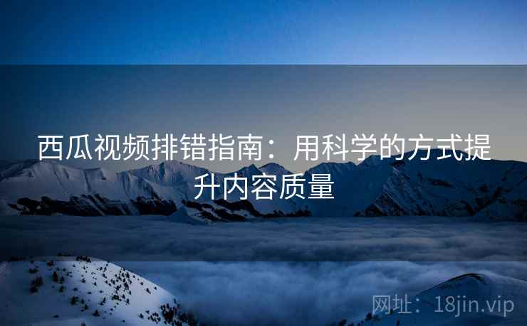 西瓜视频排错指南:用科学的方式提升内容质量 西瓜视频排错指南:用科学的方式提升内容质量