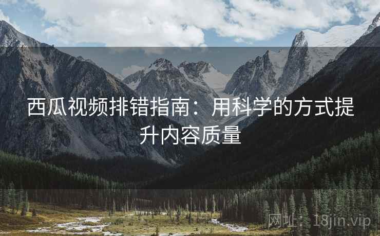 西瓜视频排错指南:用科学的方式提升内容质量 西瓜视频排错指南:用科学的方式提升内容质量