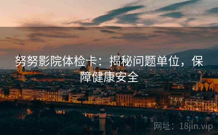 努努影院体检卡:揭秘问题单位,保障健康安全 努努影院体检卡:揭秘问题单位,保障健康安全