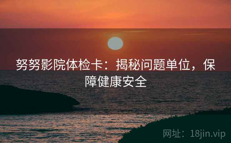 努努影院体检卡:揭秘问题单位,保障健康安全 努努影院体检卡:揭秘问题单位,保障健康安全