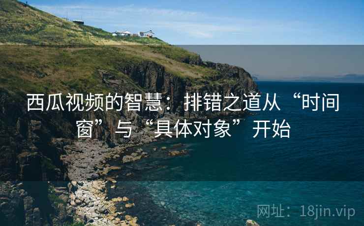 西瓜视频的智慧:排错之道从“时间窗”与“具体对象”开始 西瓜视频的智慧:排错之道从“时间窗”与“具体对象”开始