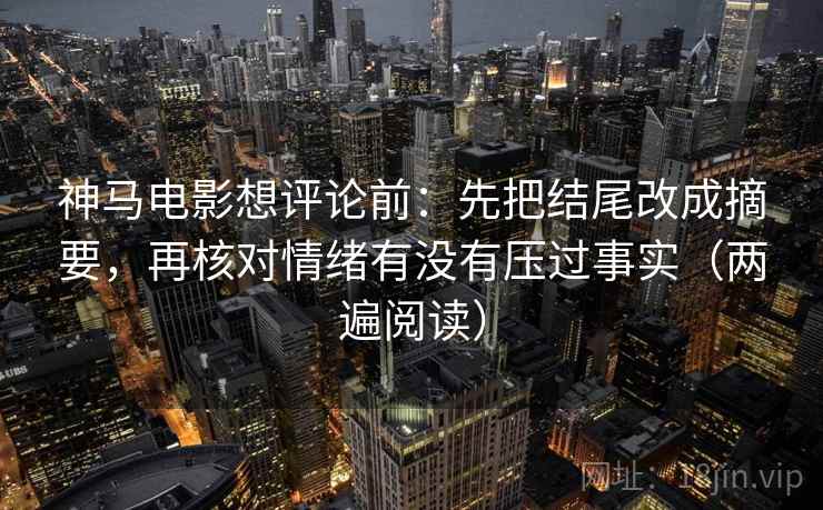 神马电影想评论前:先把结尾改成摘要,再核对情绪有没有压过事实(两遍阅读) 神马电影想评论前:先把结尾改成摘要,再核对情绪有没有压过事实(两遍阅读)