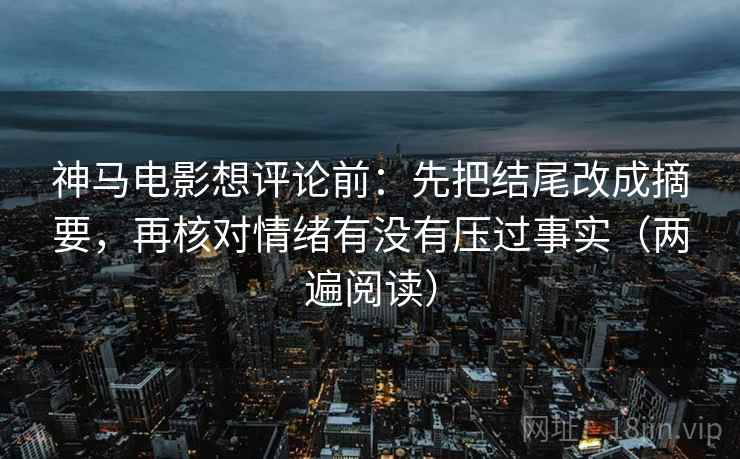 神马电影想评论前:先把结尾改成摘要,再核对情绪有没有压过事实(两遍阅读) 神马电影想评论前:先把结尾改成摘要,再核对情绪有没有压过事实(两遍阅读)