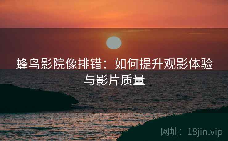 蜂鸟影院像排错:如何提升观影体验与影片质量 蜂鸟影院像排错:如何提升观影体验与影片质量