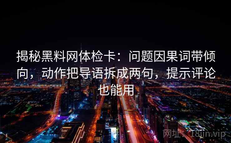 揭秘黑料网体检卡:问题因果词带倾向,动作把导语拆成两句,提示评论也能用 揭秘黑料网体检卡:问题因果词带倾向,动作把导语拆成两句,提示评论也能用