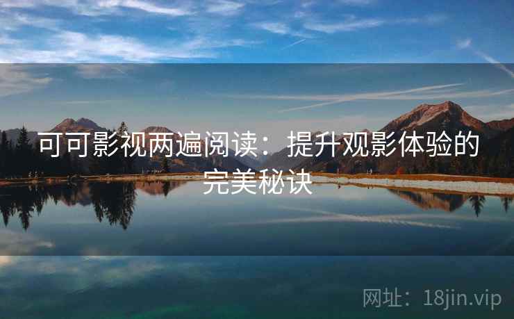 可可影视两遍阅读:提升观影体验的完美秘诀 可可影视两遍阅读:提升观影体验的完美秘诀