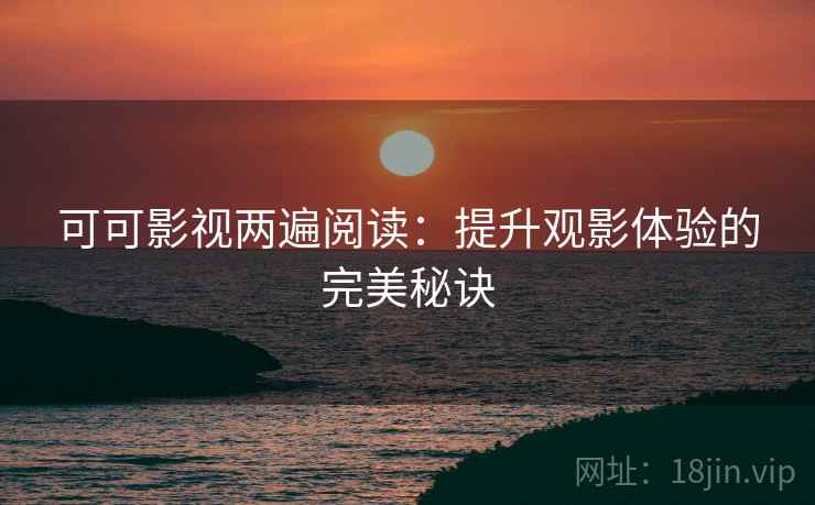 可可影视两遍阅读:提升观影体验的完美秘诀 可可影视两遍阅读:提升观影体验的完美秘诀