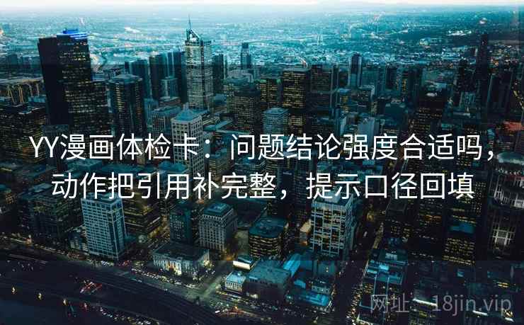 YY漫画体检卡:问题结论强度合适吗,动作把引用补完整,提示口径回填 YY漫画体检卡:问题结论强度合适吗,动作把引用补完整,提示口径回填